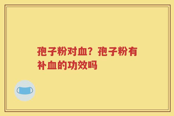 孢子粉对血？孢子粉有补血的功效吗