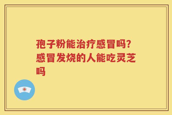 孢子粉能治疗感冒吗？感冒发烧的人能吃灵芝吗