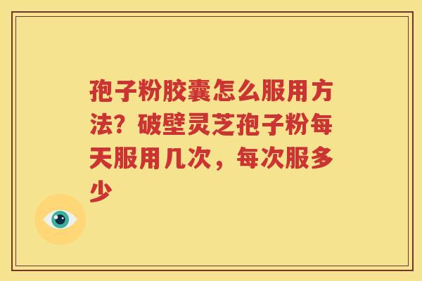 孢子粉胶囊怎么服用方法？破壁灵芝孢子粉每天服用几次，每次服多少