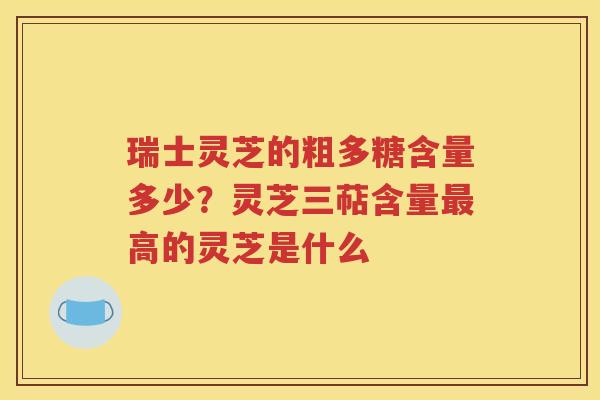瑞士灵芝的粗多糖含量多少？灵芝三萜含量最高的灵芝是什么