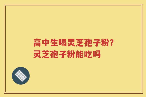 高中生喝灵芝孢子粉？灵芝孢子粉能吃吗