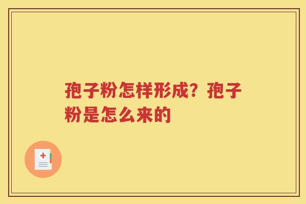 孢子粉怎样形成？孢子粉是怎么来的