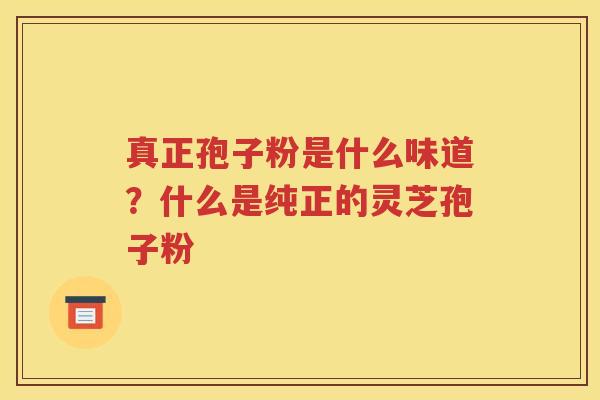 真正孢子粉是什么味道？什么是纯正的灵芝孢子粉