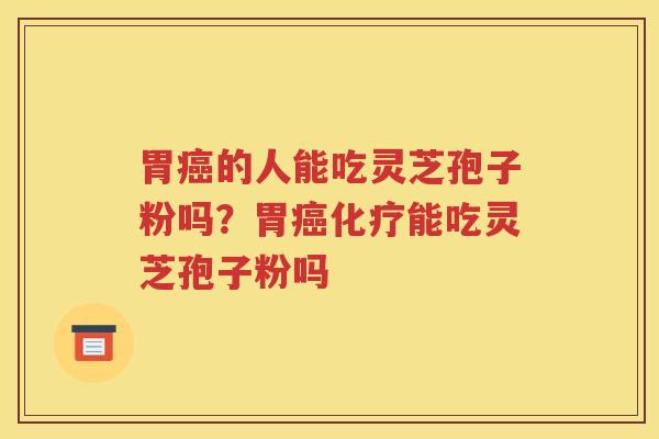 胃癌的人能吃灵芝孢子粉吗？胃癌化疗能吃灵芝孢子粉吗
