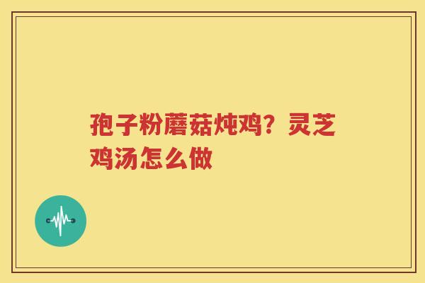 孢子粉蘑菇炖鸡？灵芝鸡汤怎么做