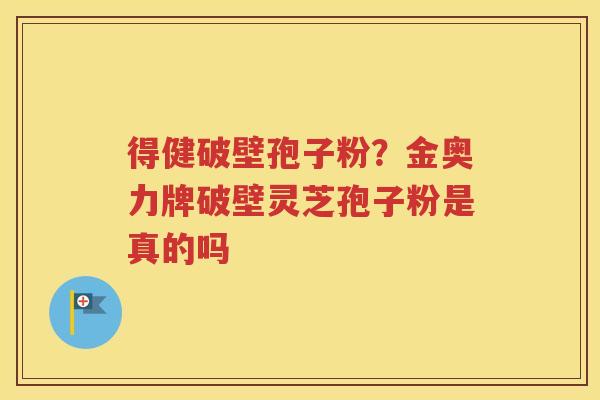 得健破壁孢子粉？金奥力牌破壁灵芝孢子粉是真的吗