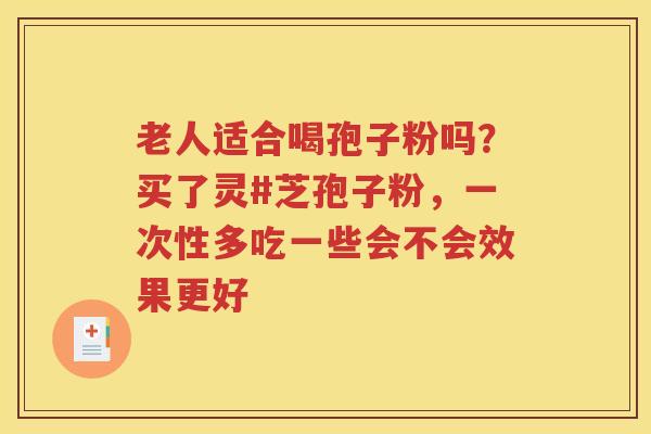 老人适合喝孢子粉吗？买了灵#芝孢子粉，一次性多吃一些会不会效果更好