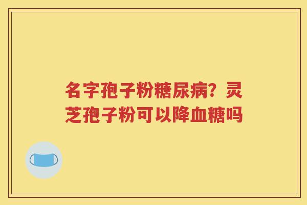 名字孢子粉糖尿病？灵芝孢子粉可以降血糖吗