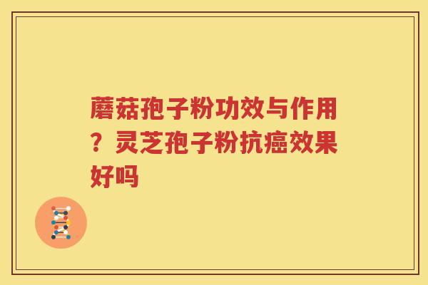 蘑菇孢子粉功效与作用？灵芝孢子粉抗癌效果好吗