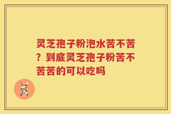 灵芝孢子粉泡水苦不苦？到底灵芝孢子粉苦不苦苦的可以吃吗