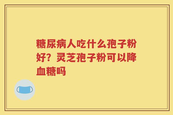 糖尿病人吃什么孢子粉好？灵芝孢子粉可以降血糖吗