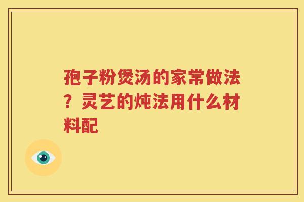 孢子粉煲汤的家常做法？灵艺的炖法用什么材料配