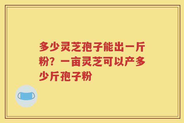 多少灵芝孢子能出一斤粉？一亩灵芝可以产多少斤孢子粉