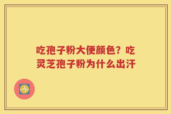 吃孢子粉大便颜色？吃灵芝孢子粉为什么出汗