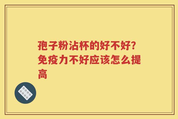 孢子粉沾杯的好不好？免疫力不好应该怎么提高
