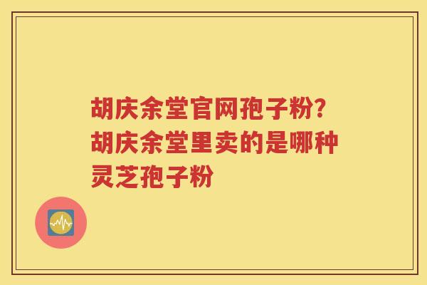 胡庆余堂官网孢子粉？胡庆余堂里卖的是哪种灵芝孢子粉