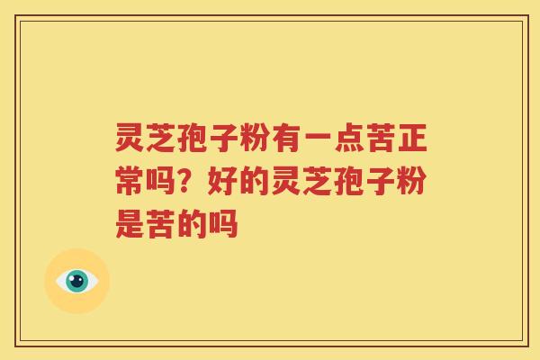 灵芝孢子粉有一点苦正常吗？好的灵芝孢子粉是苦的吗