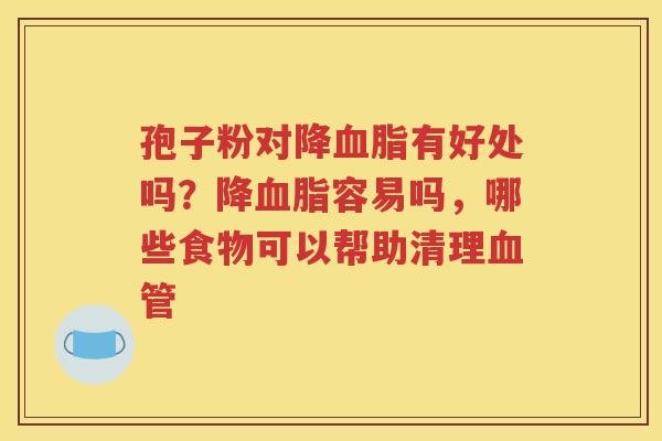 孢子粉对降血脂有好处吗？降血脂容易吗，哪些食物可以帮助清理血管