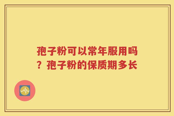 孢子粉可以常年服用吗？孢子粉的保质期多长