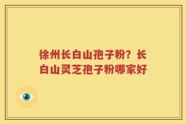 徐州长白山孢子粉？长白山灵芝孢子粉哪家好