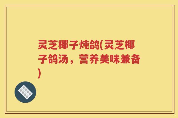 灵芝椰子炖鸽(灵芝椰子鸽汤，营养美味兼备)