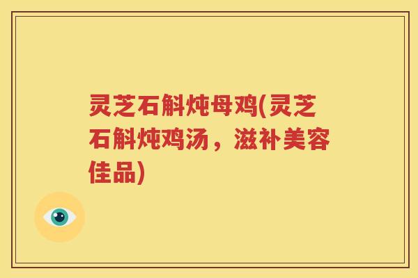 灵芝石斛炖母鸡(灵芝石斛炖鸡汤，滋补美容佳品)