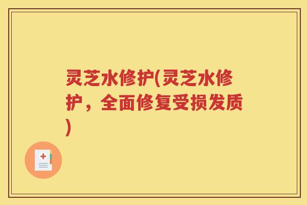 灵芝水修护(灵芝水修护，全面修复受损发质)