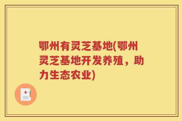 鄂州有灵芝基地(鄂州灵芝基地开发养殖，助力生态农业)