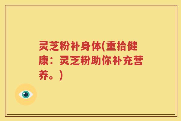 灵芝粉补身体(重拾健康：灵芝粉助你补充营养。)