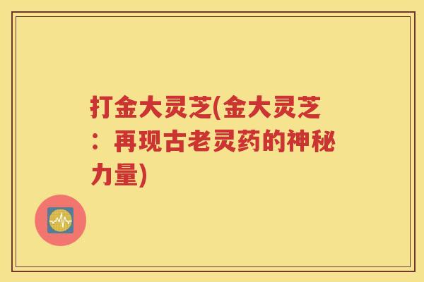 打金大灵芝(金大灵芝：再现古老灵药的神秘力量)