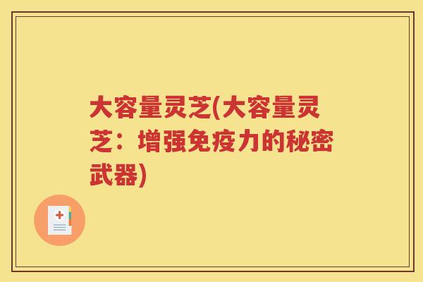 大容量灵芝(大容量灵芝：增强免疫力的秘密武器)