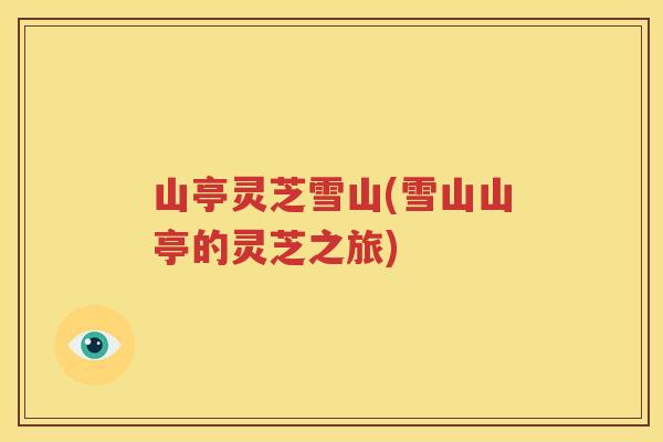山亭灵芝雪山(雪山山亭的灵芝之旅)
