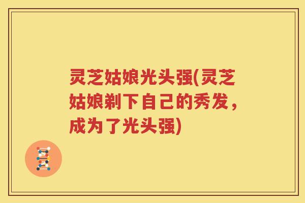灵芝姑娘光头强(灵芝姑娘剃下自己的秀发，成为了光头强)