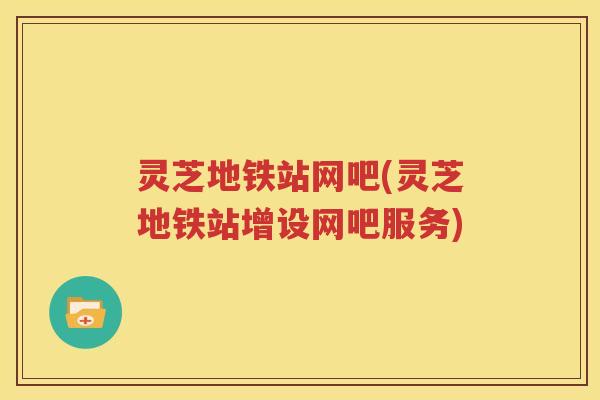 灵芝地铁站网吧(灵芝地铁站增设网吧服务)