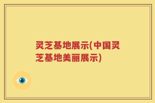 灵芝基地展示(中国灵芝基地美丽展示)