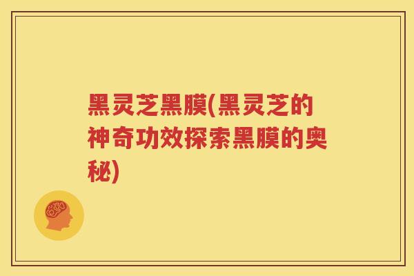 黑灵芝黑膜(黑灵芝的神奇功效探索黑膜的奥秘)
