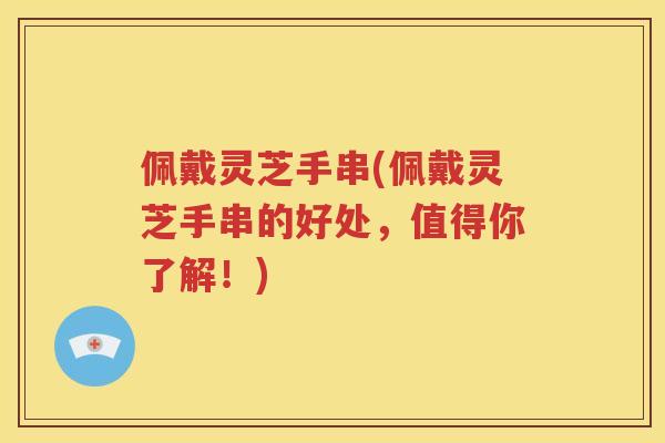 佩戴灵芝手串(佩戴灵芝手串的好处，值得你了解！)