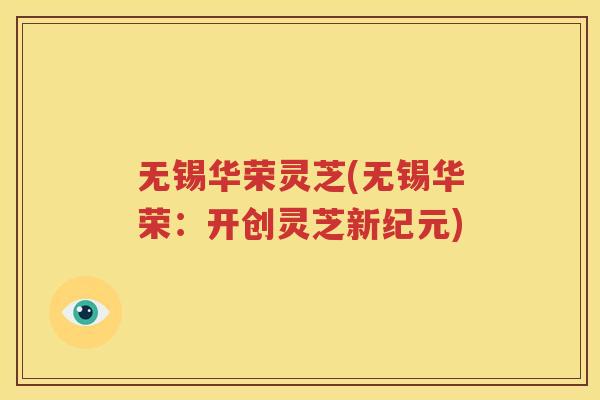 无锡华荣灵芝(无锡华荣：开创灵芝新纪元)