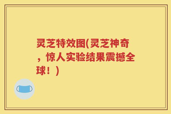 灵芝特效图(灵芝神奇，惊人实验结果震撼全球！)