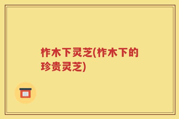 柞木下灵芝(柞木下的珍贵灵芝)