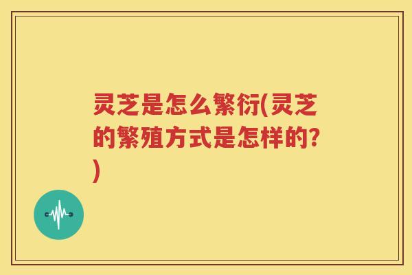 灵芝是怎么繁衍(灵芝的繁殖方式是怎样的？)