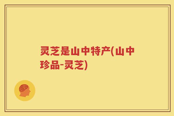 灵芝是山中特产(山中珍品-灵芝)