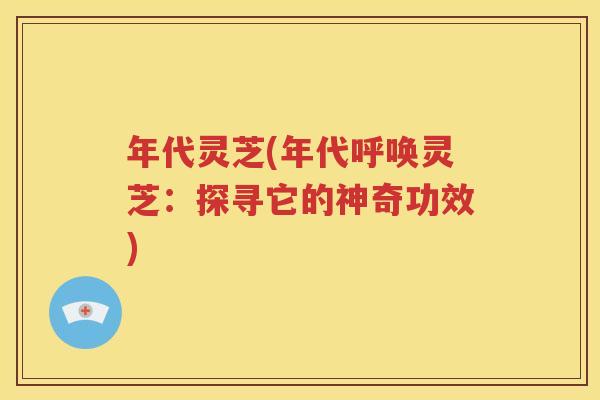 年代灵芝(年代呼唤灵芝：探寻它的神奇功效)