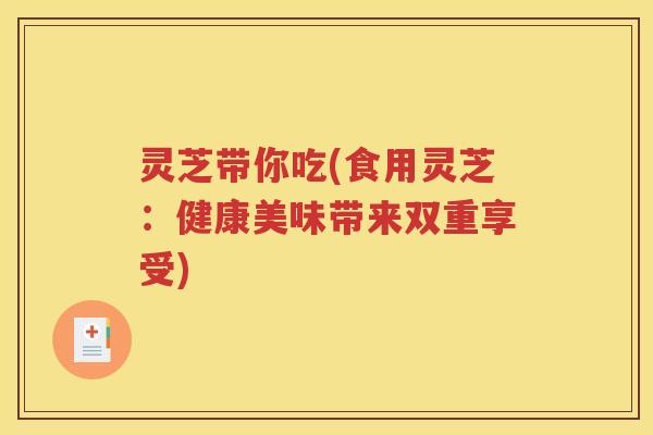 灵芝带你吃(食用灵芝：健康美味带来双重享受)