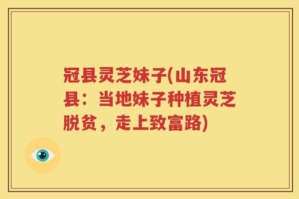 冠县灵芝妹子(山东冠县：当地妹子种植灵芝脱贫，走上致富路)