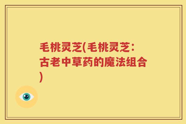 毛桃灵芝(毛桃灵芝：古老中草药的魔法组合)