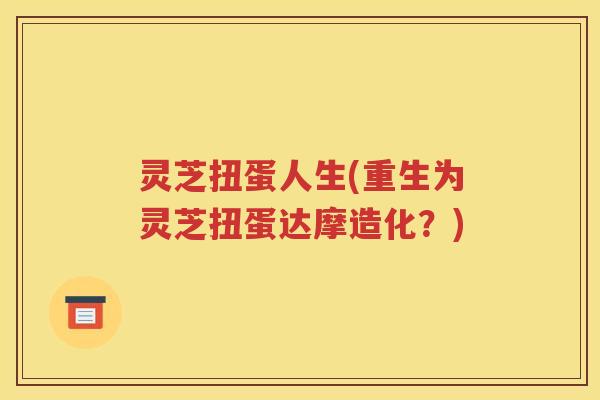 灵芝扭蛋人生(重生为灵芝扭蛋达摩造化？)