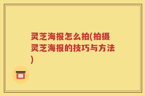 灵芝海报怎么拍(拍摄灵芝海报的技巧与方法)