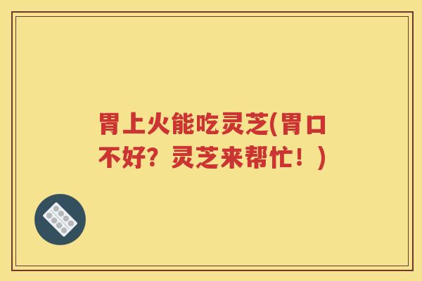 胃上火能吃灵芝(胃口不好？灵芝来帮忙！)