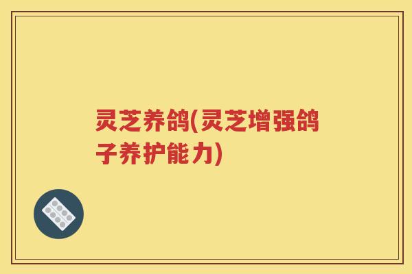 灵芝养鸽(灵芝增强鸽子养护能力)